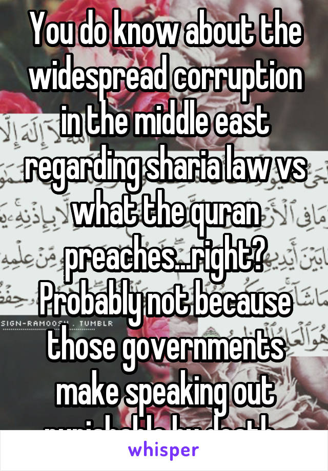 You do know about the widespread corruption in the middle east regarding sharia law vs what the quran preaches...right?
Probably not because those governments make speaking out punishable by death. 