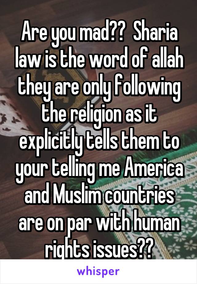 Are you mad??  Sharia law is the word of allah they are only following the religion as it explicitly tells them to your telling me America and Muslim countries are on par with human rights issues??