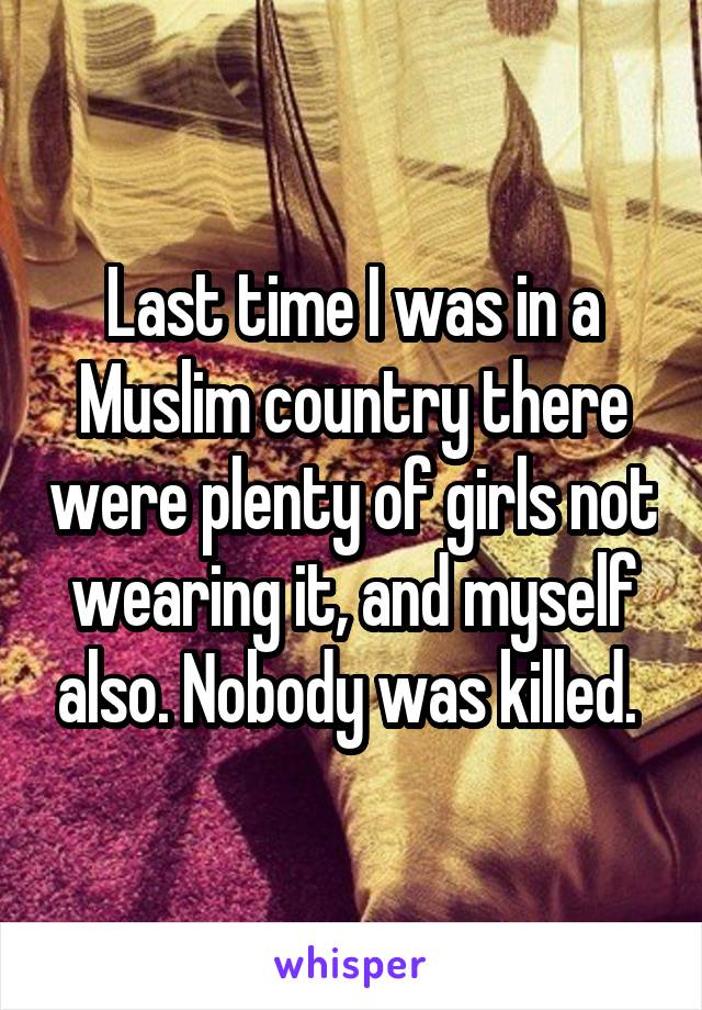 Last time I was in a Muslim country there were plenty of girls not wearing it, and myself also. Nobody was killed. 