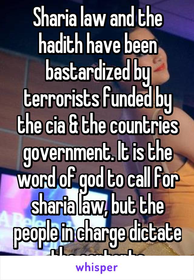 Sharia law and the hadith have been bastardized by terrorists funded by the cia & the countries government. It is the word of god to call for sharia law, but the people in charge dictate the contents