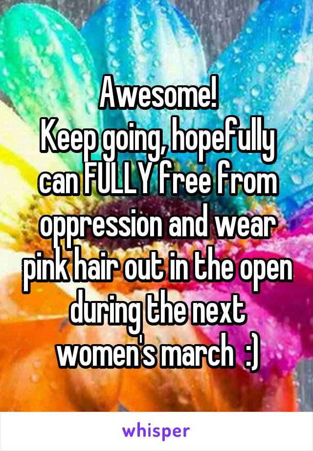 Awesome!
Keep going, hopefully can FULLY free from oppression and wear pink hair out in the open during the next women's march  :)