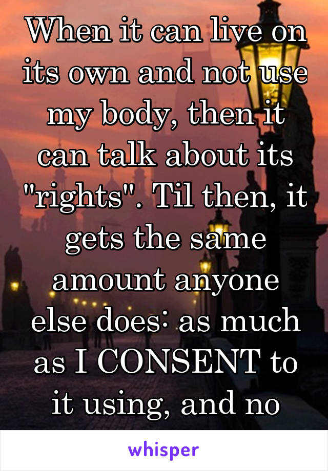 When it can live on its own and not use my body, then it can talk about its "rights". Til then, it gets the same amount anyone else does: as much as I CONSENT to it using, and no more.