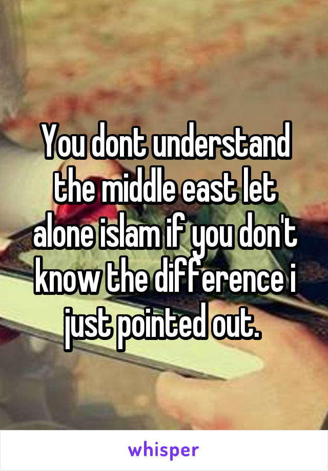 You dont understand the middle east let alone islam if you don't know the difference i just pointed out. 