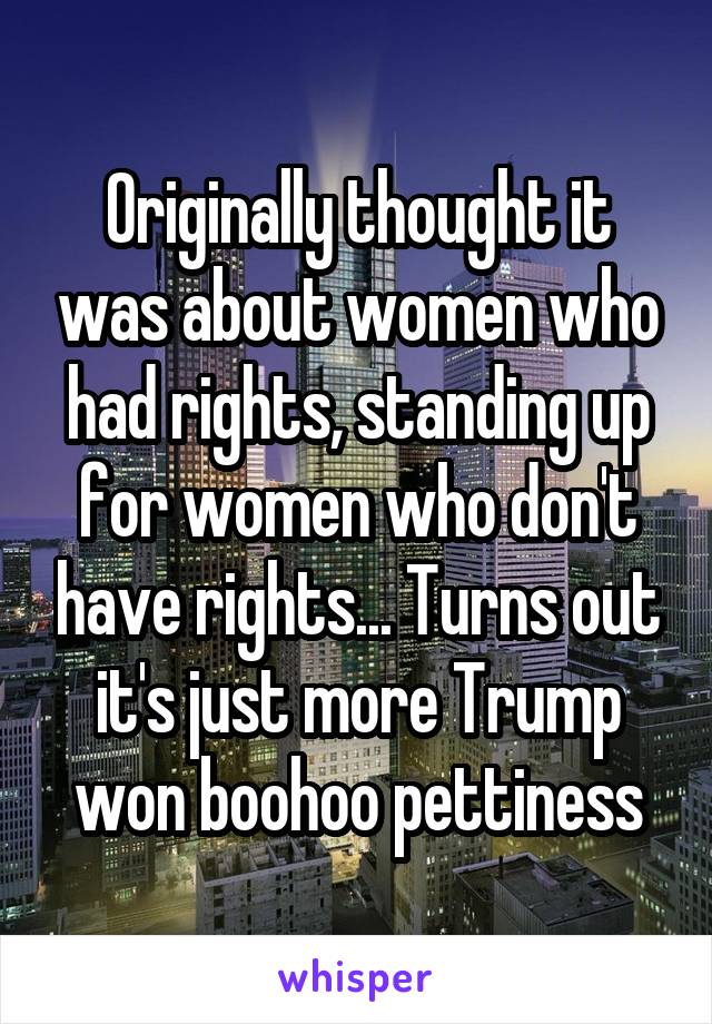 Originally thought it was about women who had rights, standing up for women who don't have rights... Turns out it's just more Trump won boohoo pettiness