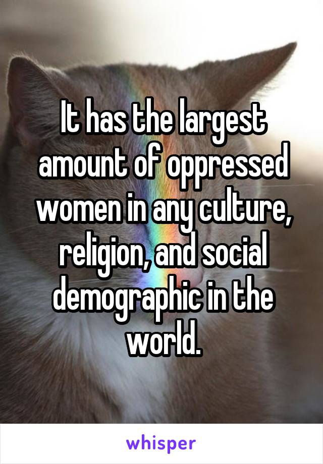 It has the largest amount of oppressed women in any culture, religion, and social demographic in the world.