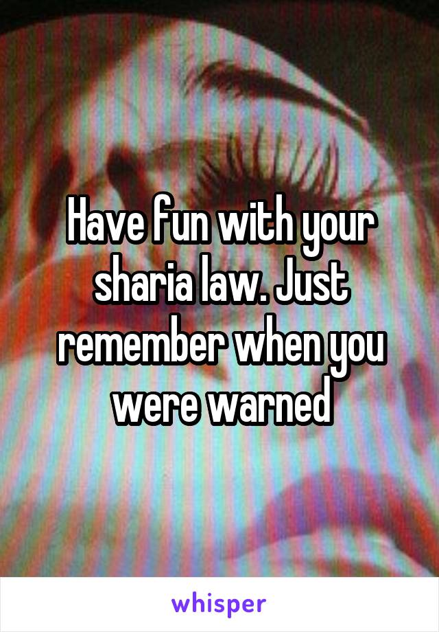 Have fun with your sharia law. Just remember when you were warned