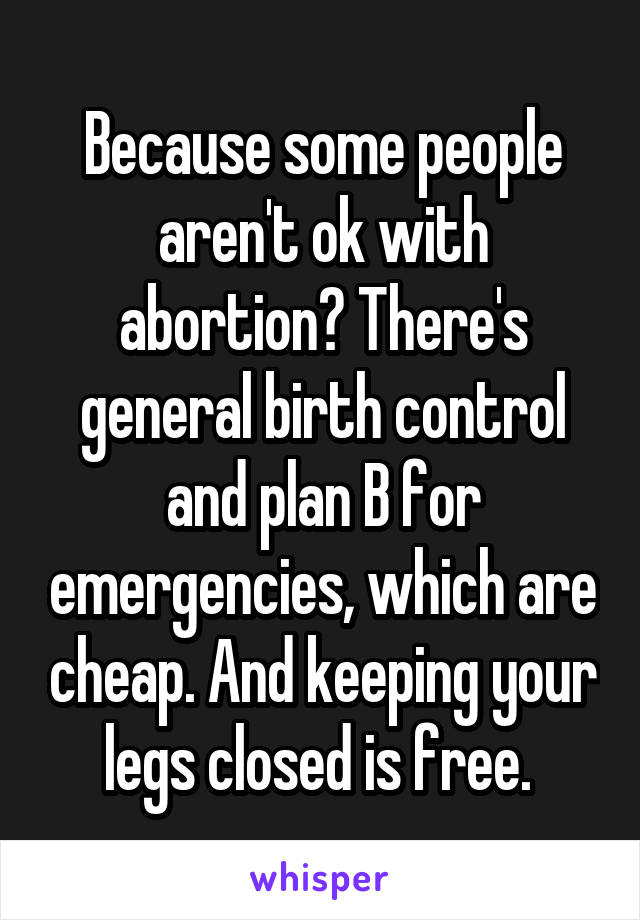 Because some people aren't ok with abortion? There's general birth control and plan B for emergencies, which are cheap. And keeping your legs closed is free. 