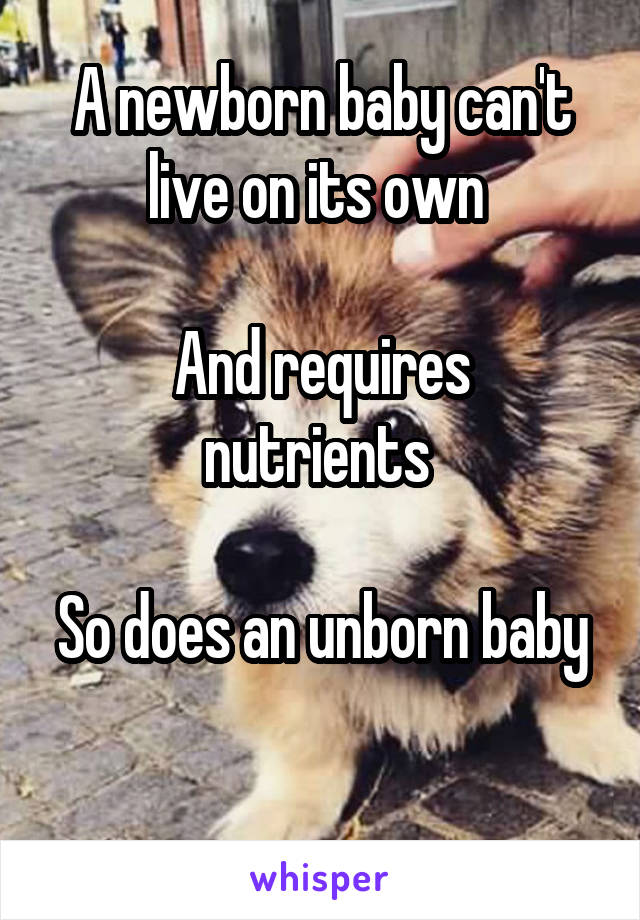 A newborn baby can't live on its own 

And requires nutrients 

So does an unborn baby 
