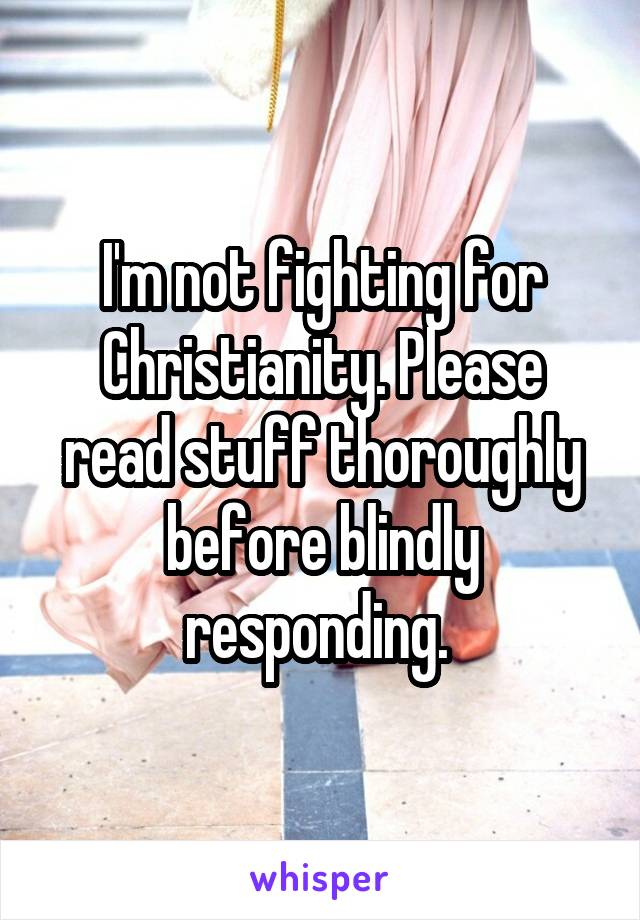 I'm not fighting for Christianity. Please read stuff thoroughly before blindly responding. 