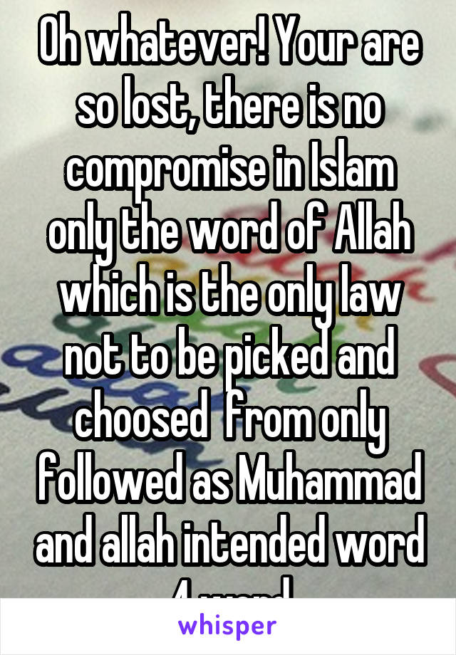 Oh whatever! Your are so lost, there is no compromise in Islam only the word of Allah which is the only law not to be picked and choosed  from only followed as Muhammad and allah intended word 4 word