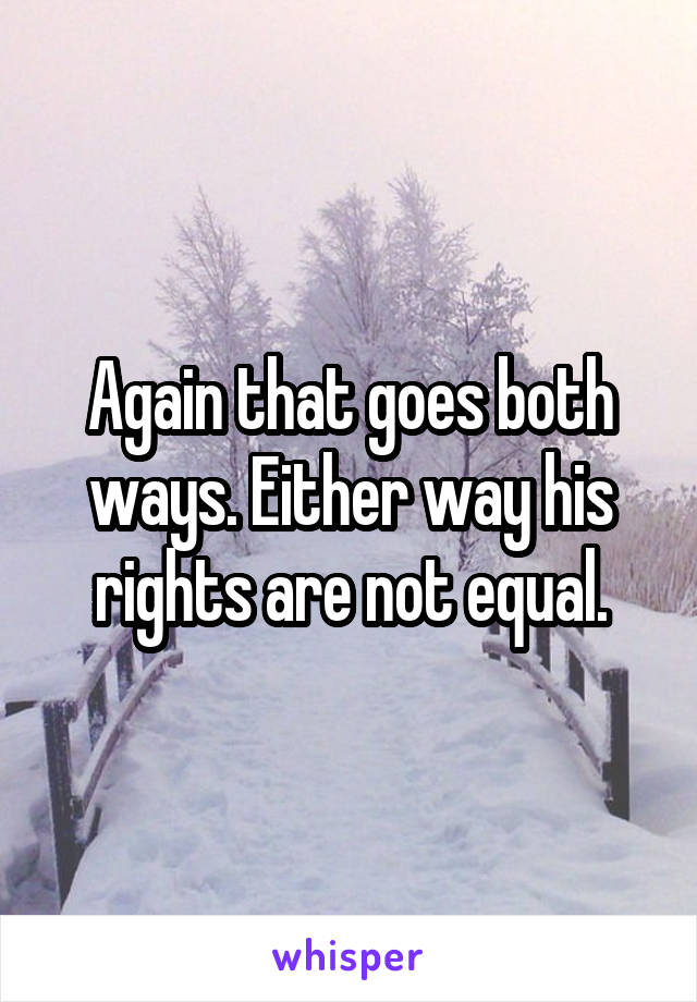 Again that goes both ways. Either way his rights are not equal.