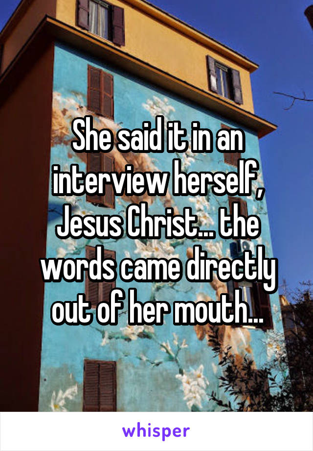 She said it in an interview herself, Jesus Christ... the words came directly out of her mouth...