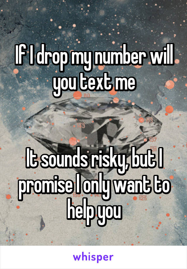 If I drop my number will you text me


It sounds risky, but I promise I only want to help you