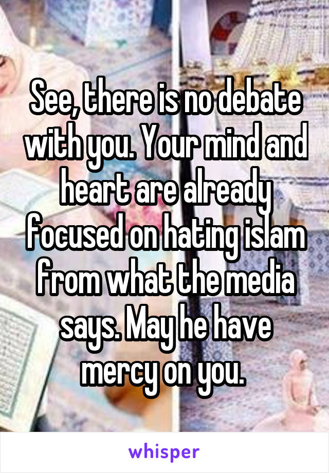 See, there is no debate with you. Your mind and heart are already focused on hating islam from what the media says. May he have mercy on you. 