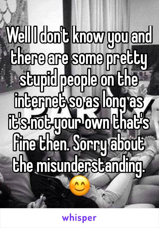 Well I don't know you and there are some pretty stupid people on the internet so as long as it's not your own that's fine then. Sorry about the misunderstanding.
😊 