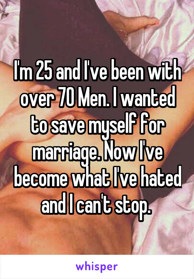 I'm 25 and I've been with over 70 Men. I wanted to save myself for marriage. Now I've become what I've hated and I can't stop. 