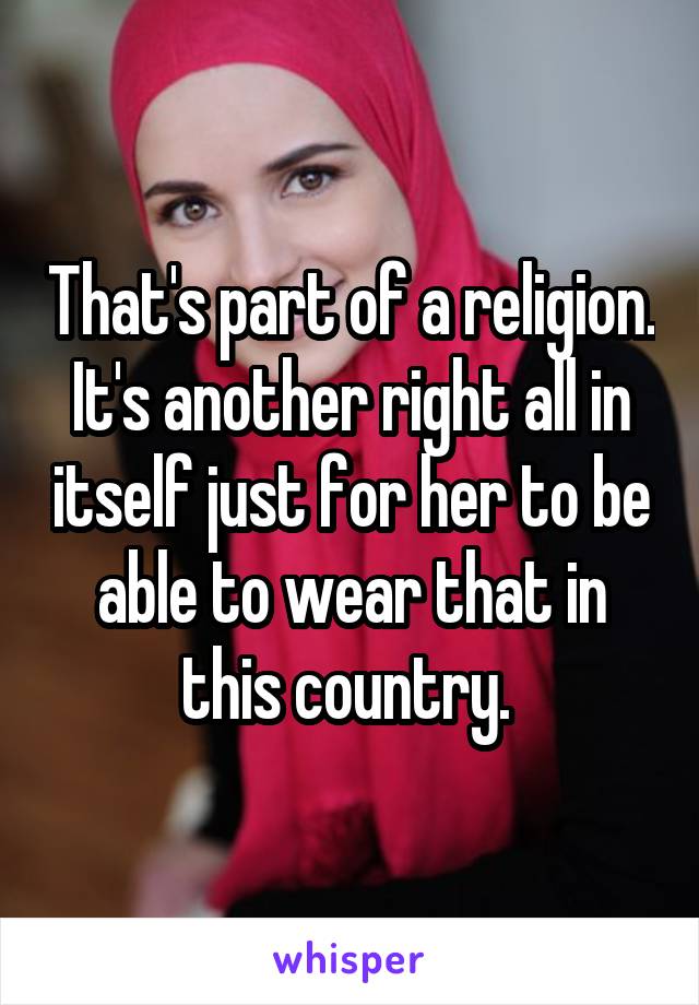 That's part of a religion. It's another right all in itself just for her to be able to wear that in this country. 