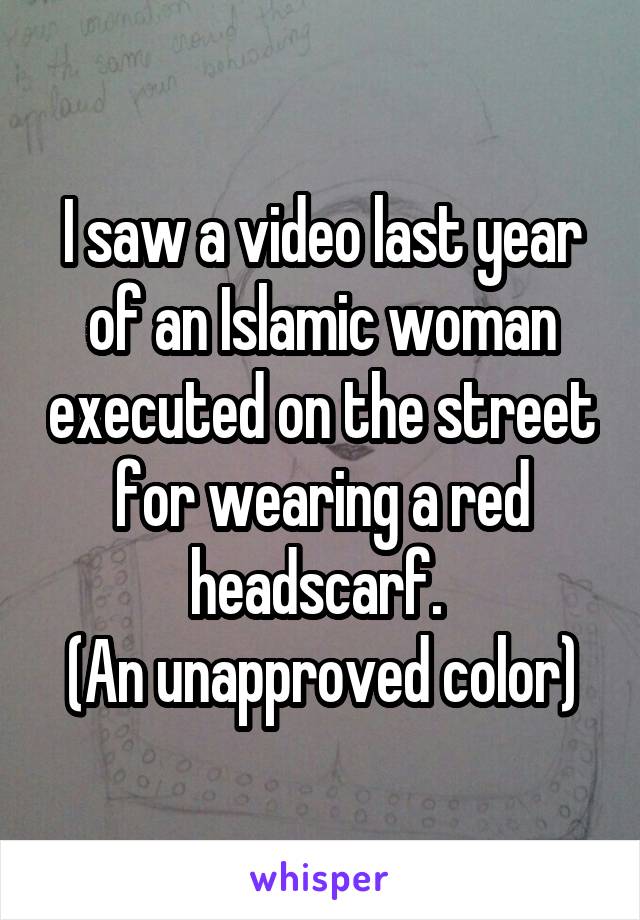 I saw a video last year of an Islamic woman executed on the street for wearing a red headscarf. 
(An unapproved color)