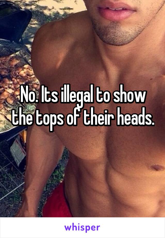 No. Its illegal to show the tops of their heads. 