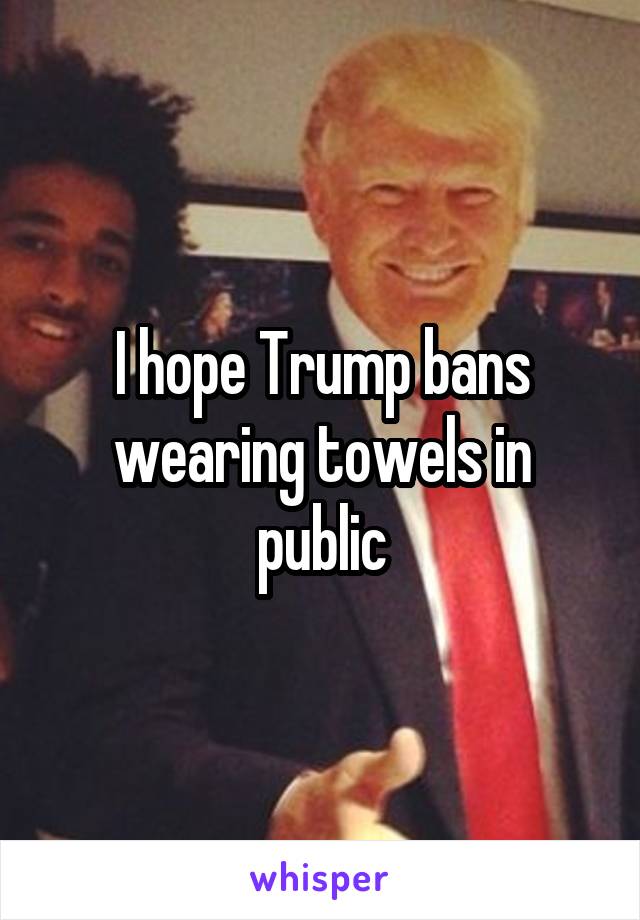 I hope Trump bans wearing towels in public