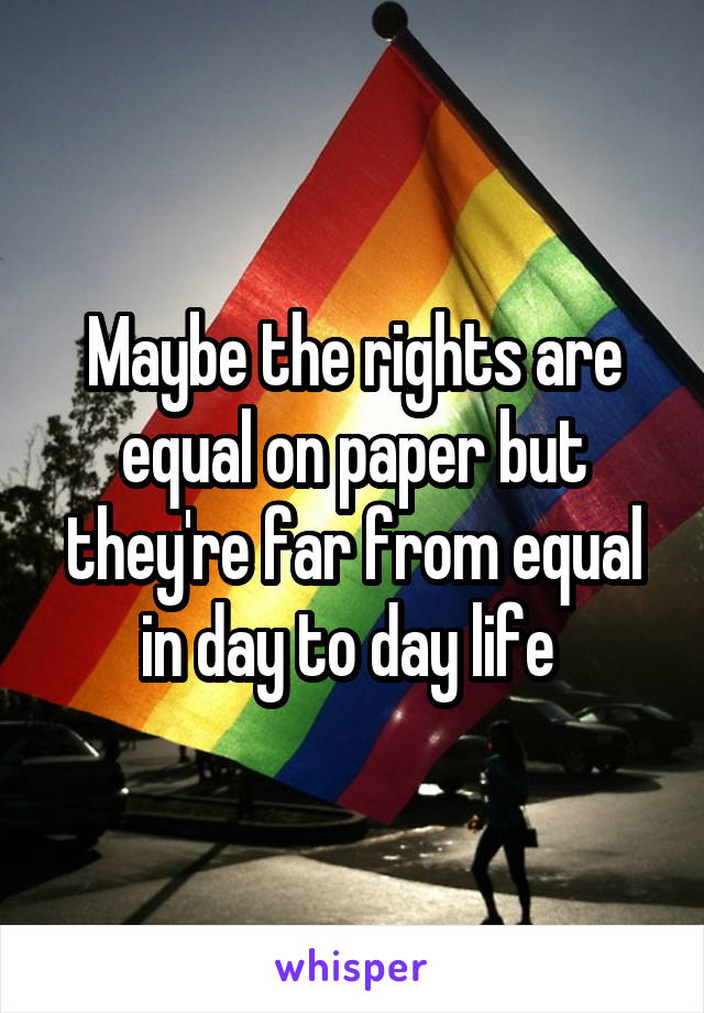 Maybe the rights are equal on paper but they're far from equal in day to day life 