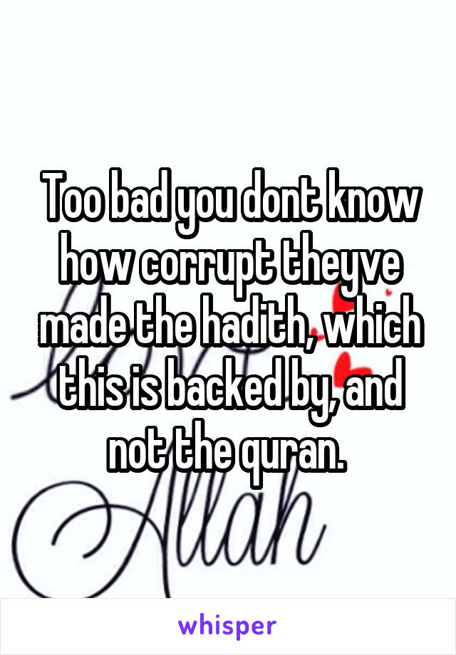 Too bad you dont know how corrupt theyve made the hadith, which this is backed by, and not the quran. 