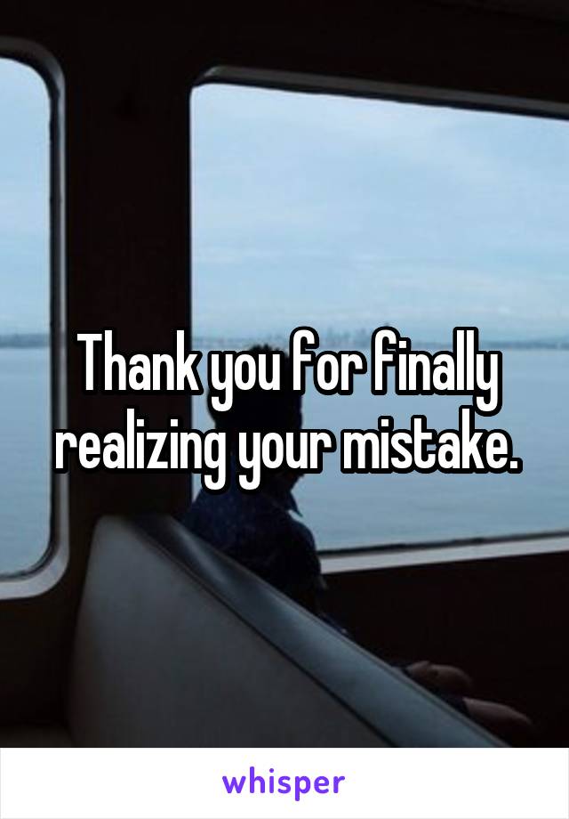 Thank you for finally realizing your mistake.