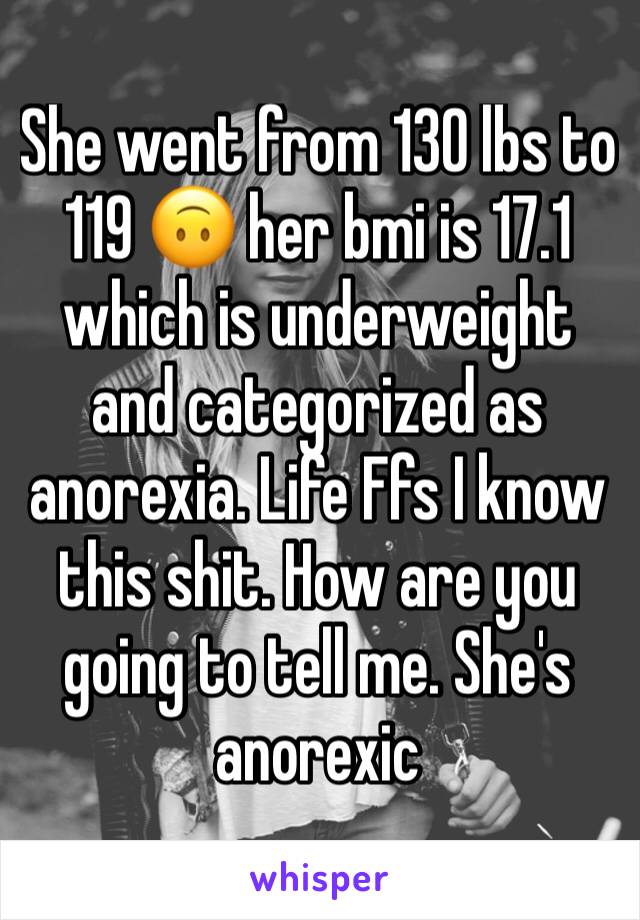 She went from 130 lbs to 119 🙃 her bmi is 17.1 which is underweight and categorized as anorexia. Life Ffs I know this shit. How are you going to tell me. She's anorexic 