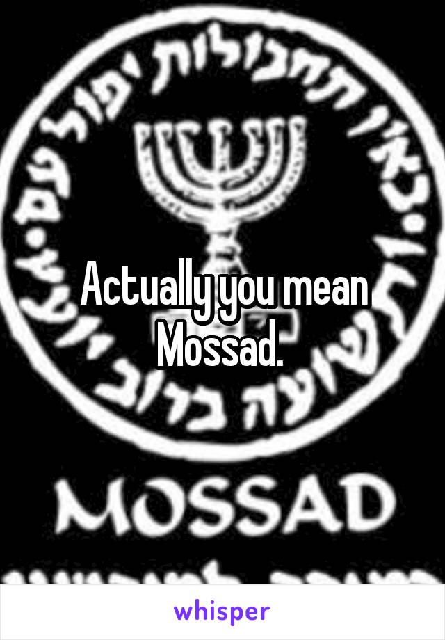 Actually you mean Mossad. 