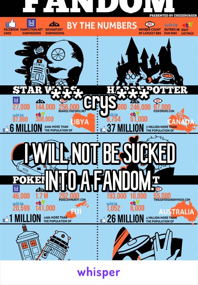 ***crys***
 
I WILL NOT BE SUCKED INTO A FANDOM.