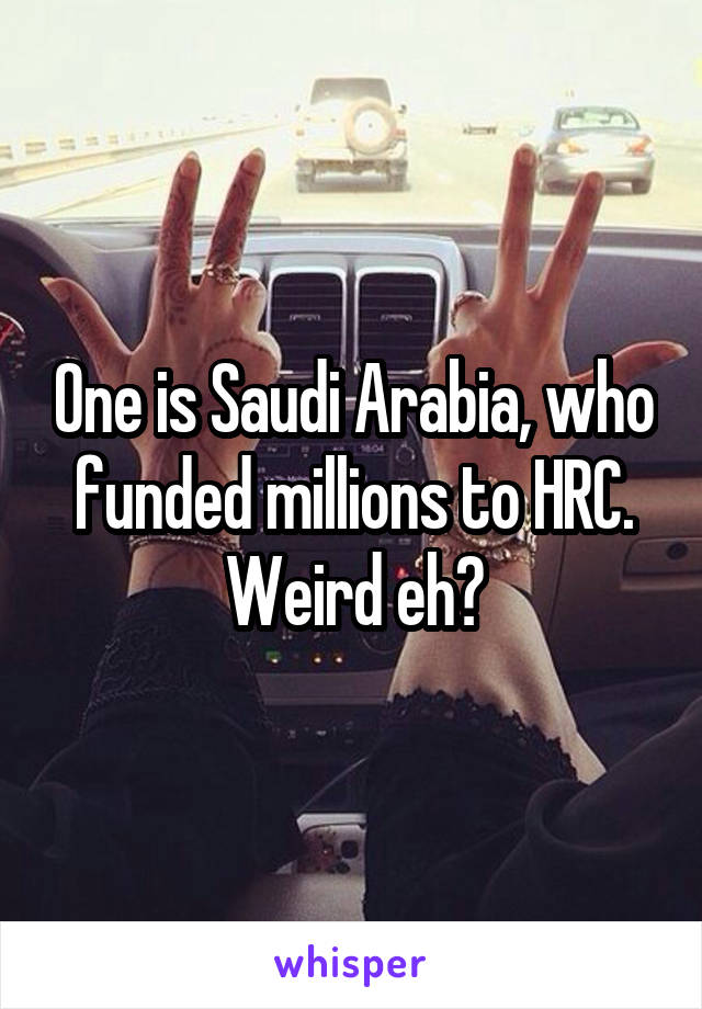 One is Saudi Arabia, who funded millions to HRC. Weird eh?