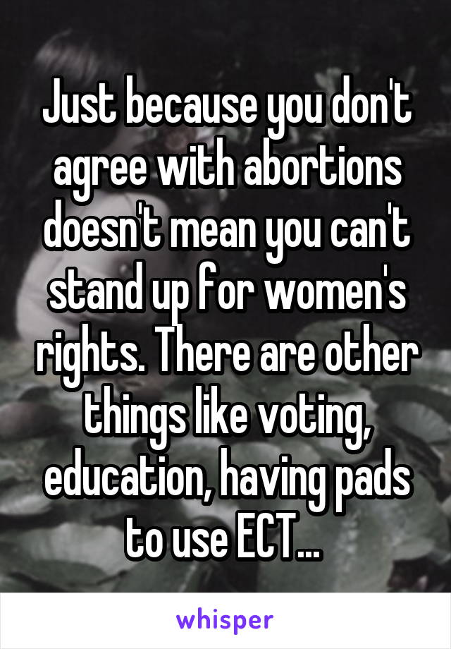 Just because you don't agree with abortions doesn't mean you can't stand up for women's rights. There are other things like voting, education, having pads to use ECT... 