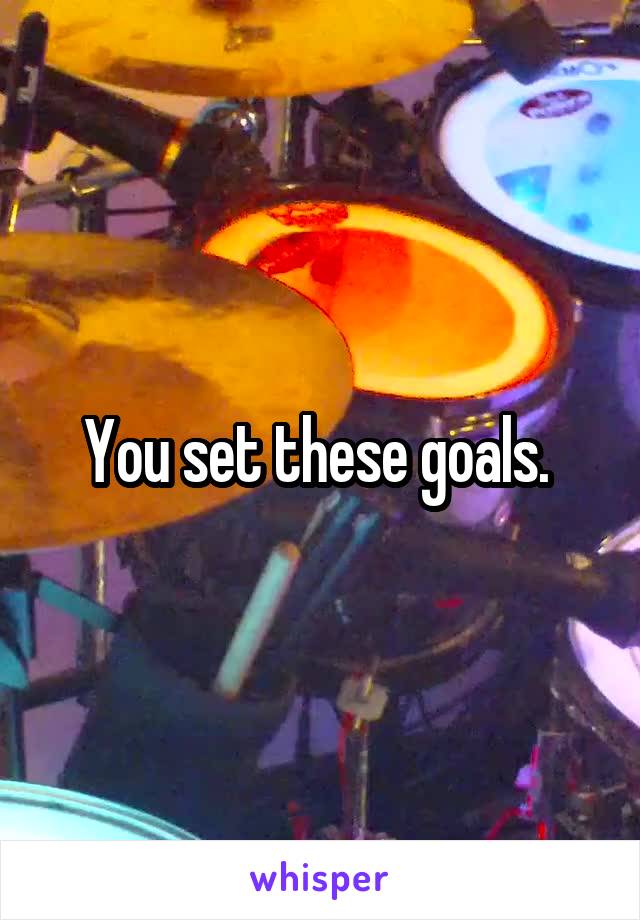 You set these goals. 