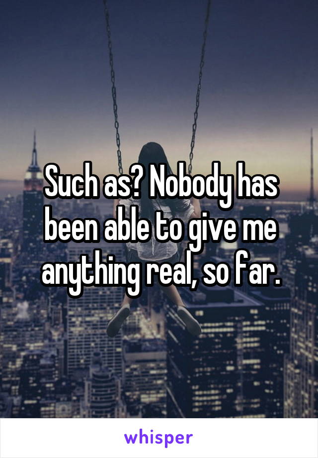 Such as? Nobody has been able to give me anything real, so far.