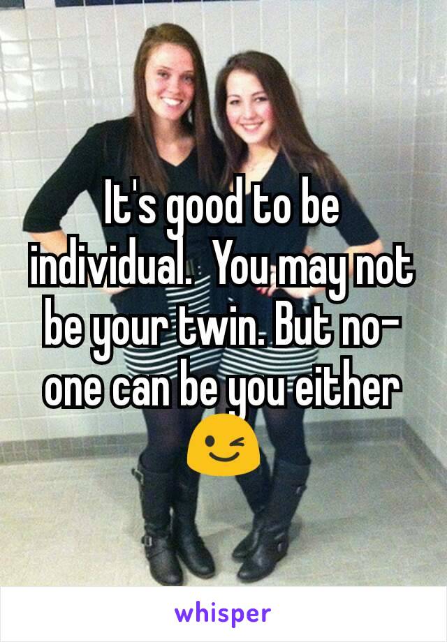 It's good to be individual.  You may not be your twin. But no-one can be you either 😉