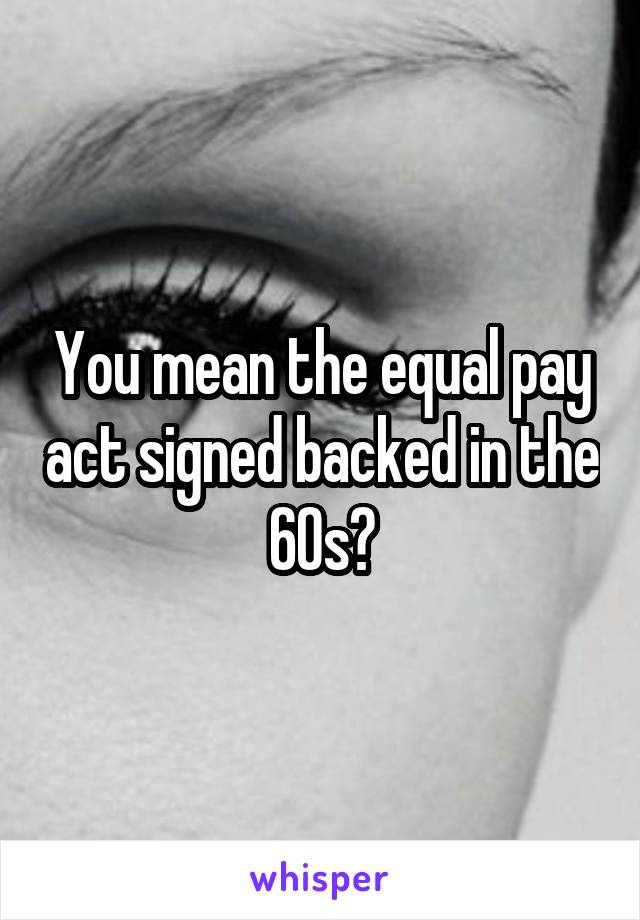 You mean the equal pay act signed backed in the 60s?