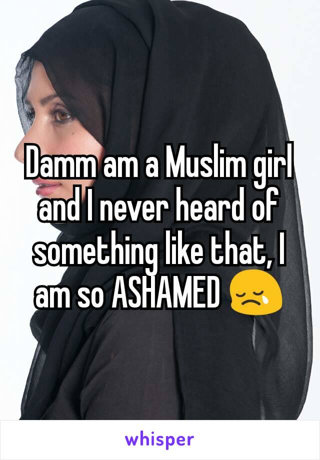 Damm am a Muslim girl and I never heard of something like that, I am so ASHAMED 😢