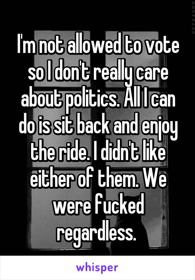 I'm not allowed to vote so I don't really care about politics. All I can do is sit back and enjoy the ride. I didn't like either of them. We were fucked regardless. 