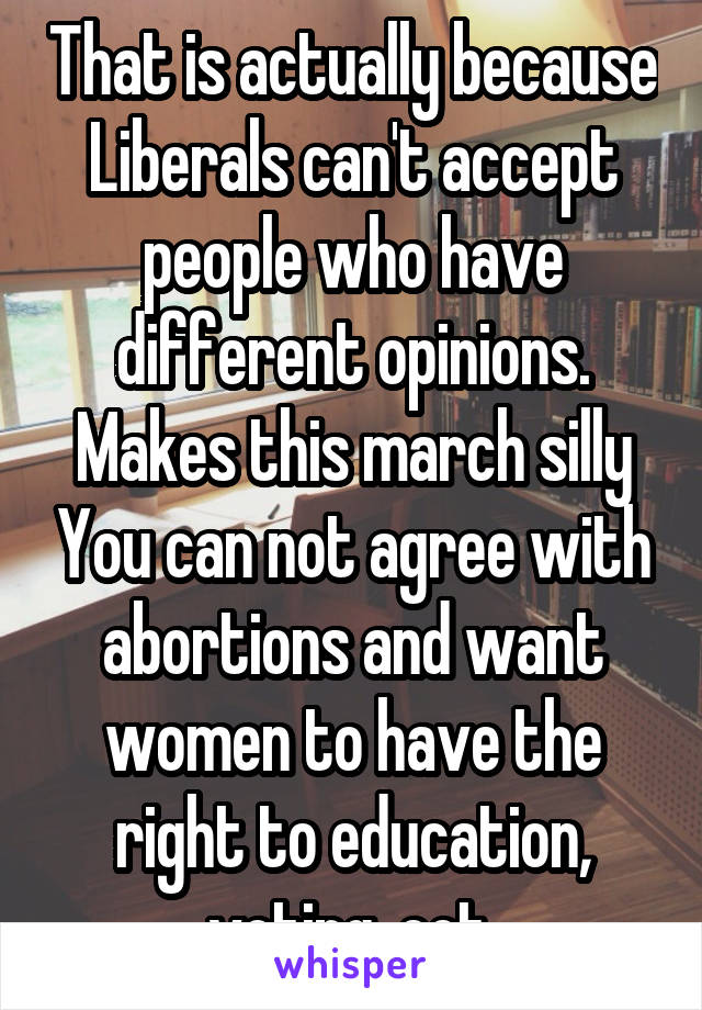 That is actually because Liberals can't accept people who have different opinions. Makes this march silly You can not agree with abortions and want women to have the right to education, voting, ect.