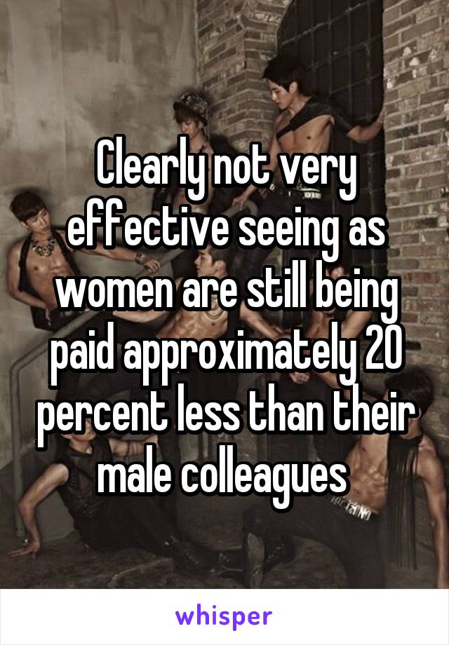 Clearly not very effective seeing as women are still being paid approximately 20 percent less than their male colleagues 