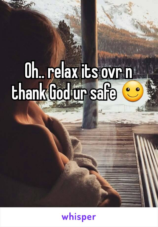 Oh.. relax its ovr n thank God ur safe ☺