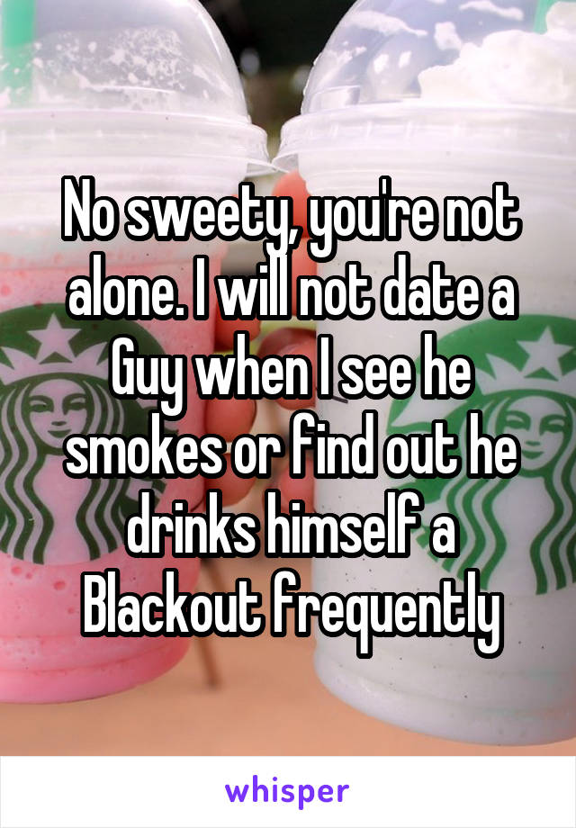 No sweety, you're not alone. I will not date a Guy when I see he smokes or find out he drinks himself a Blackout frequently