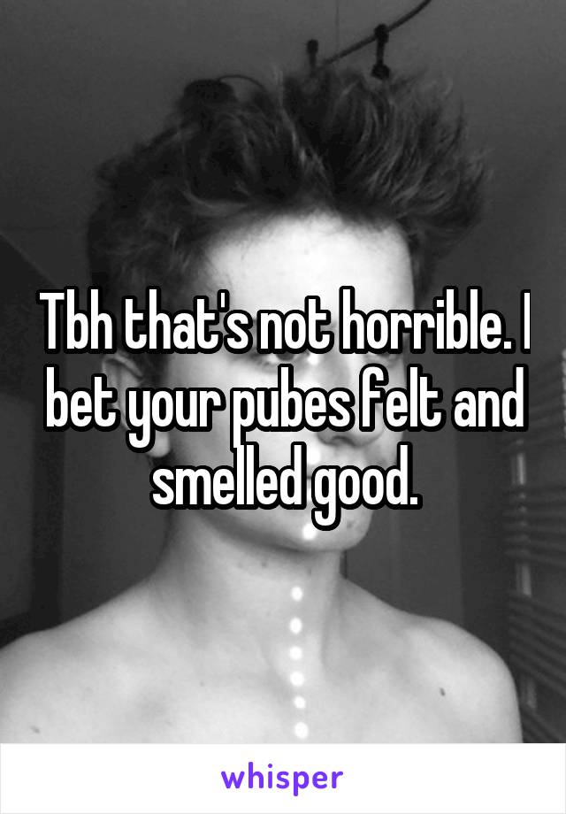 Tbh that's not horrible. I bet your pubes felt and smelled good.