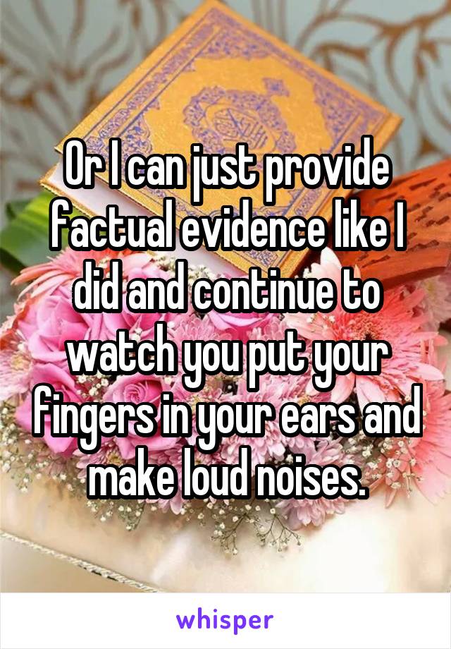 Or I can just provide factual evidence like I did and continue to watch you put your fingers in your ears and make loud noises.