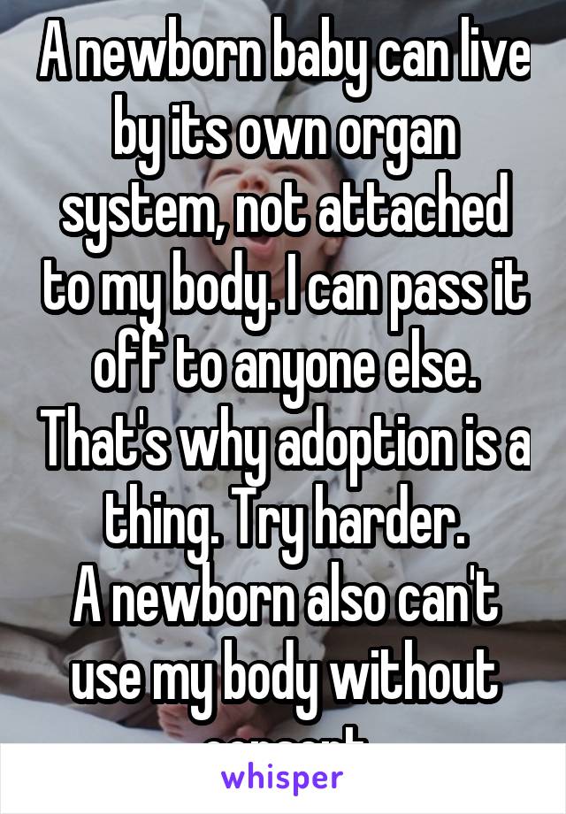 A newborn baby can live by its own organ system, not attached to my body. I can pass it off to anyone else. That's why adoption is a thing. Try harder.
A newborn also can't use my body without consent