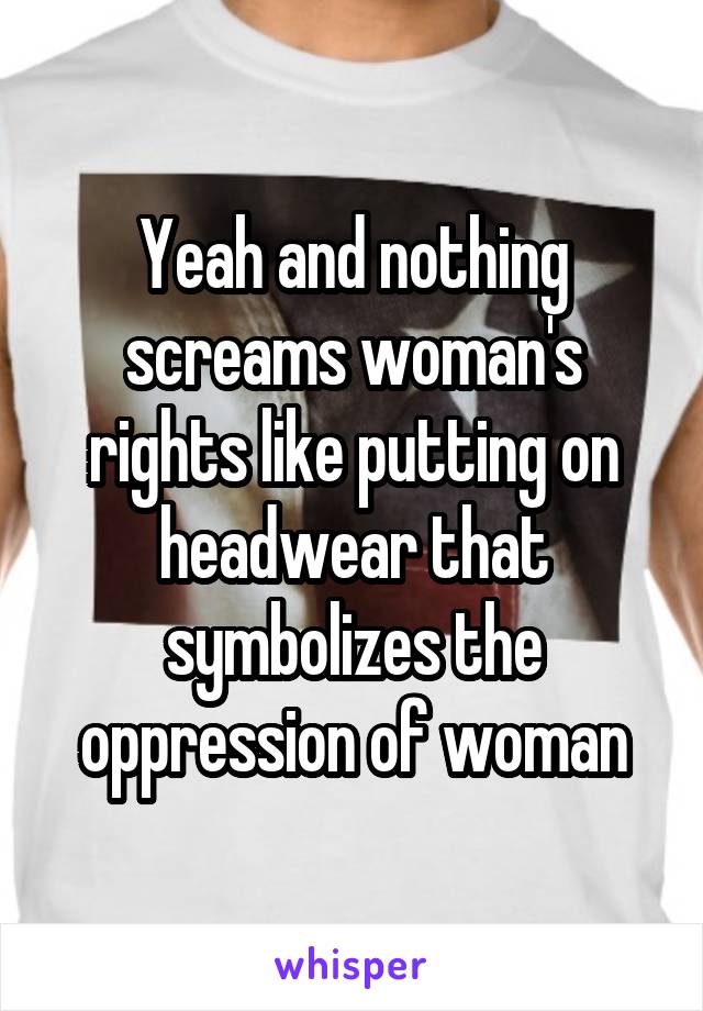 Yeah and nothing screams woman's rights like putting on headwear that symbolizes the oppression of woman