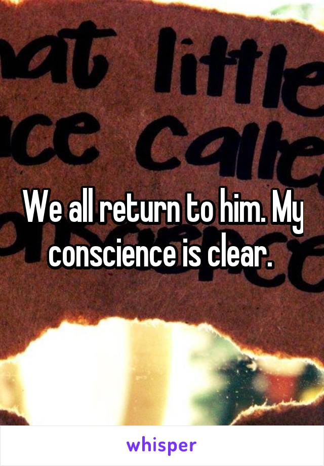 We all return to him. My conscience is clear. 