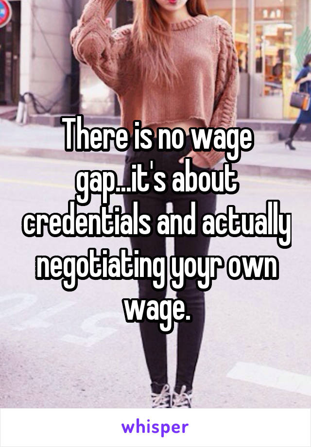 There is no wage gap...it's about credentials and actually negotiating yoyr own wage.