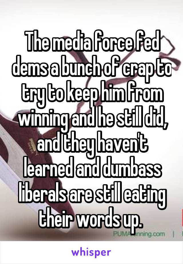 The media force fed dems a bunch of crap to try to keep him from winning and he still did, and they haven't learned and dumbass liberals are still eating their words up. 