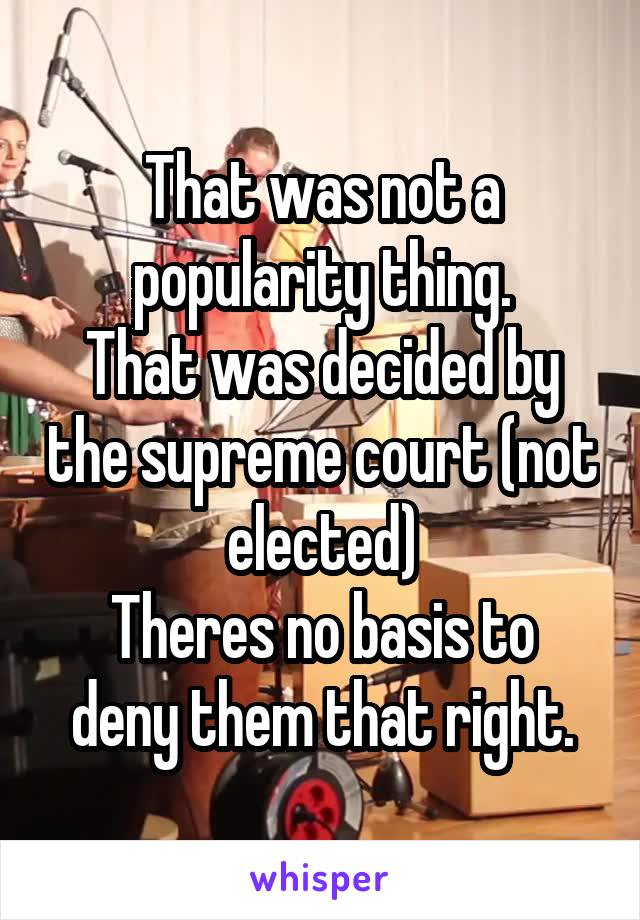 That was not a popularity thing.
That was decided by the supreme court (not elected)
Theres no basis to deny them that right.